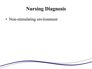 Nursing Diagnosis
• Non-stimulating environment
 