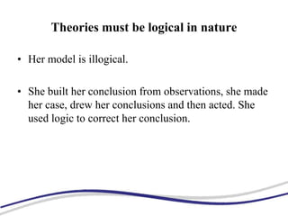 Theories must be logical in nature
• Her model is illogical.
• She built her conclusion from observations, she made
her case, drew her conclusions and then acted. She
used logic to correct her conclusion.
 