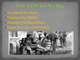  Scrubbed the floors
 Cleaned the Wards
 Washed the Bedclothes
 Made the man comfortable.
 