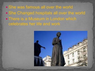  She was famous all over the world
 She Changed hospitals all over the world
 There is a Museum in London which
celebrates her life and work
 