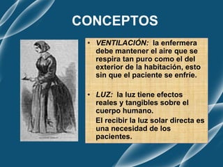 CONCEPTOS
• VENTILACIÓN: la enfermera
debe mantener el aire que se
respira tan puro como el del
exterior de la habitación, esto
sin que el paciente se enfríe.
• LUZ: la luz tiene efectos
reales y tangibles sobre el
cuerpo humano.
El recibir la luz solar directa es
una necesidad de los
pacientes.
 