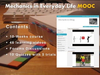 Mechanics in Everyday Life MOOC
Contents:
 10-Weeks course
 46 learning videos
 Forums Discussions
 10 Quizzes with 5 ...