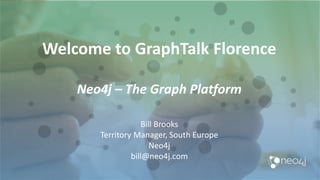 Welcome to GraphTalk Florence
Neo4j – The Graph Platform
Bill Brooks
Territory Manager, South Europe
Neo4j
bill@neo4j.com
 