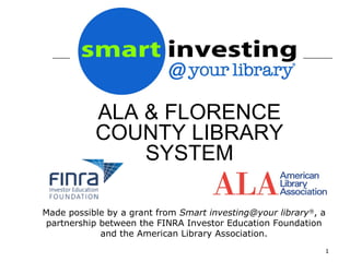 ALA & FLORENCE
           COUNTY LIBRARY
               SYSTEM

Made possible by a grant from Smart investing@your library®, a
partnership between the FINRA Investor Education Foundation
            and the American Library Association.
                                                             1
 