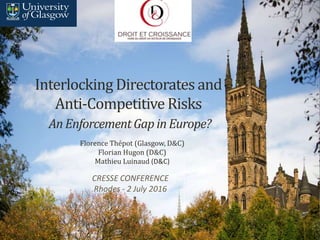 Interlocking Directorates and
Anti-Competitive Risks
AnEnforcementGapinEurope?
Florence Thépot (Glasgow, D&C)
Florian Hugon (D&C)
Mathieu Luinaud (D&C)
CRESSE CONFERENCE
Rhodes - 2 July 2016
 