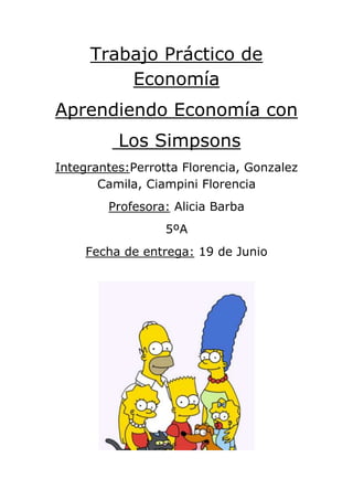 Trabajo Práctico de
Economía
Aprendiendo Economía con
Los Simpsons
Integrantes:Perrotta Florencia, Gonzalez
Camila, Ciampini Florencia
Profesora: Alicia Barba
5ºA
Fecha de entrega: 19 de Junio
 