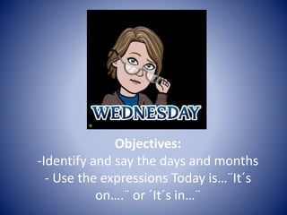 Objectives:
-Identify and say the days and months
- Use the expressions Today is…¨It´s
on….¨ or ´It´s in…¨
 