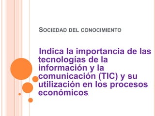 SOCIEDAD DEL CONOCIMIENTO
Indica la importancia de las
tecnologías de la
información y la
comunicación (TIC) y su
utilización en los procesos
económicos.
 