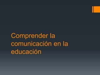 Comprender la
comunicación en la
educación
 