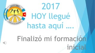 2017
HOY llegué
hasta aquí ….
Finalizó mi formación
inicial
 