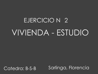 EJERCICIO N 2

   VIVIENDA - ESTUDIO



Catedra: B-S-B   Sarlinga, Florencia
 