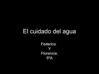 El cuidado del agua
Federico
Y
Florencia.
5ºA
 