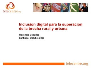 Inclusion digital para la superacion de la brecha rural y urbana Florencio Ceballos Santiago, Octubre 2009 