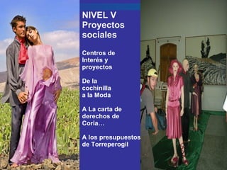 NIVEL V Proyectos sociales  Centros de Interés y  proyectos De la  cochinilla a la Moda A La carta de  derechos de Coria…  A los presupuestos de Torreperogil  ni 