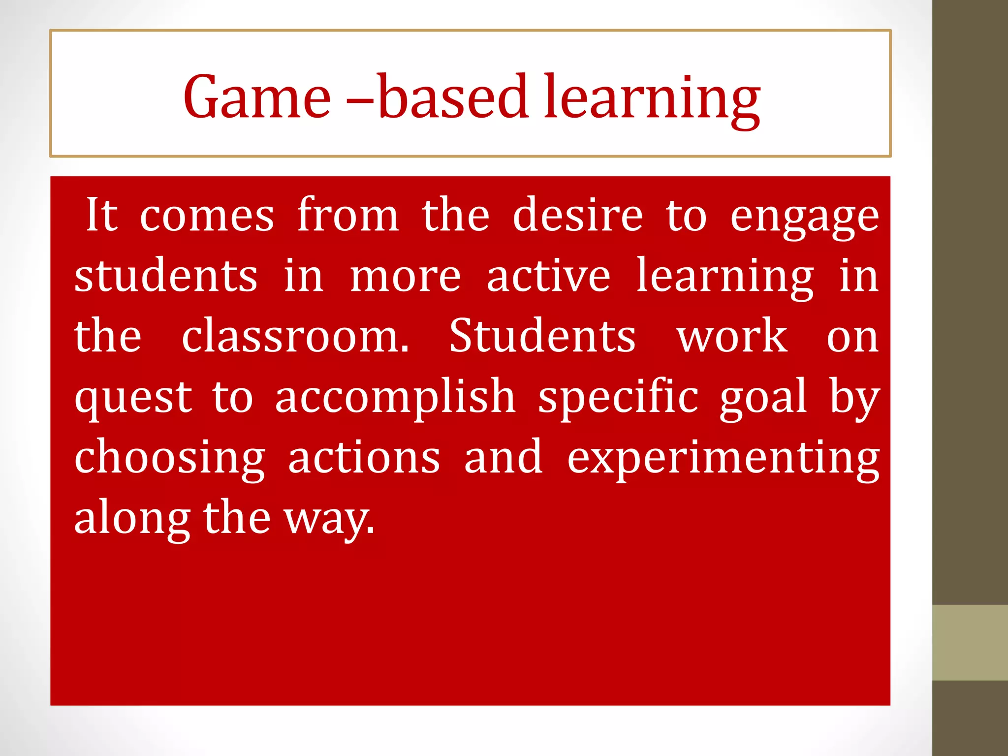 Game –based learning
It comes from the desire to engage
students in more active learning in
the classroom. Students work on
quest to accomplish specific goal by
choosing actions and experimenting
along the way.
 