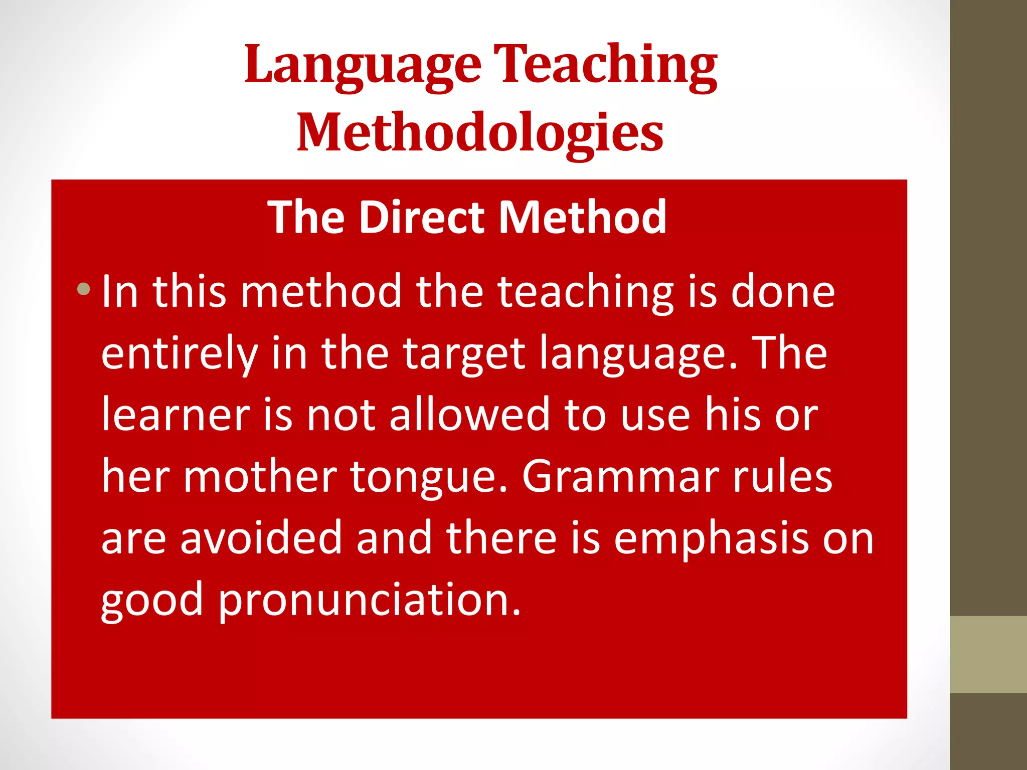 Language Teaching
Methodologies
The Direct Method
•In this method the teaching is done
entirely in the target language. The
learner is not allowed to use his or
her mother tongue. Grammar rules
are avoided and there is emphasis on
good pronunciation.
 