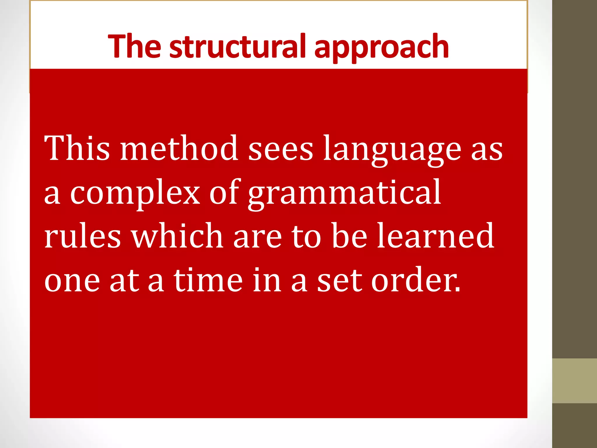 The structural approach
This method sees language as
a complex of grammatical
rules which are to be learned
one at a time in a set order.
 