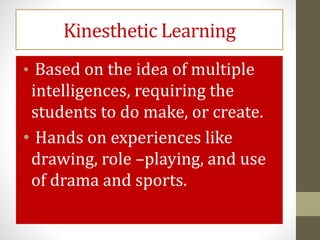 Kinesthetic Learning
• Based on the idea of multiple
intelligences, requiring the
students to do make, or create.
• Hands on experiences like
drawing, role –playing, and use
of drama and sports.
 