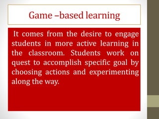 Game –based learning
It comes from the desire to engage
students in more active learning in
the classroom. Students work on
quest to accomplish specific goal by
choosing actions and experimenting
along the way.
 