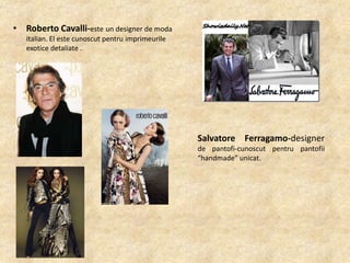 • Roberto Cavalli-este un designer de moda
italian. El este cunoscut pentru imprimeurile
exotice detaliate .

Salvatore Ferragamo-designer
de pantofi-cunoscut pentru pantofii
“handmade” unicat.

 