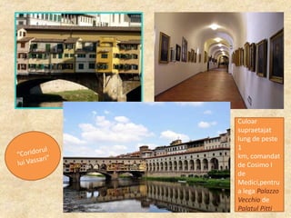 Culoar
supraetajat
lung de peste
1
km, comandat
de Cosimo I
de
Medici,pentru
a lega Palazzo
Vecchio de
Palatul Pitti.

 