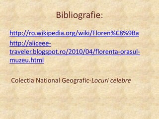 Bibliografie:
http://ro.wikipedia.org/wiki/Floren%C8%9Ba
http://aliceeetraveler.blogspot.ro/2010/04/florenta-orasulmuzeu.html
Colectia National Geografic-Locuri celebre

 