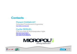Contacts
   Florent CHANAVAT
   Consultant Fonctionnel & Ergonomie
   http://twitter.com/Usocrate


   Cyrille DERUEL
   Chef de projet & Accompagnateur Agile
   http://www.bouzin-agile.fr/
   http://www.agenda-agile.org/
   http://twitter.com/CyrilleDeruel
 