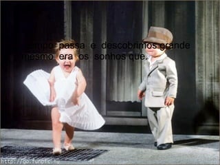 O  tempo  passa  e  descobrimos grande  mesmo  era  os  sonhos que. 