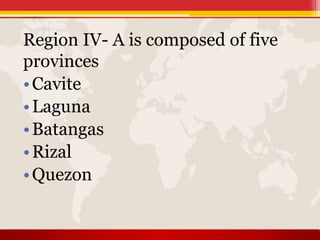 Region IV- A is composed of five
provinces
•Cavite
•Laguna
•Batangas
•Rizal
•Quezon
 