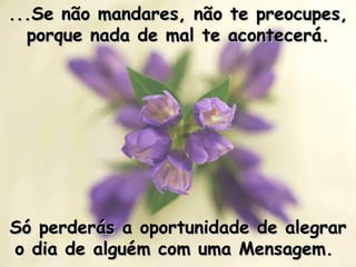 ...Se não mandares, não te preocupes, porque nada de mal te acontecerá. Só perderás a oportunidade de alegrar o dia de alguém com uma Mensagem.   