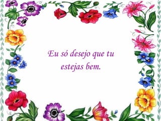 Eu só desejo que tu estejas bem. 
