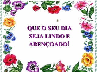 QUE O SEU DIA SEJA LINDO E ABENÇOADO!   
