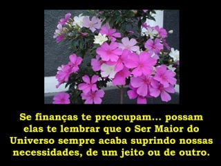 Se finanças te preocupam... possam elas te lembrar que o Ser Maior do Universo sempre acaba suprindo nossas necessidades, de um jeito ou de outro. 