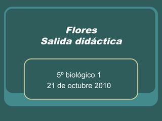 Flores
Salida didáctica
5º biológico 1
21 de octubre 2010
 