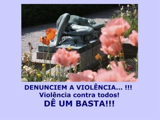DENUNCIEM A VIOLÊNCIA... !!!
   Violência contra todos!
     DÊ UM BASTA!!!
 