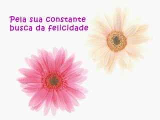 Pela sua constante
busca da felicidade
 
