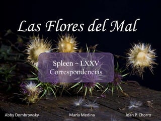 Las Flores del Mal
                   Spleen – LXXV
                  Correspondencias




Abby Dombrowsky        María Medina   Joan P. Chorro
 