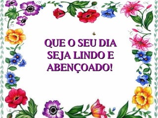 QUE O SEU DIA SEJA LINDO E ABENÇOADO!   