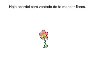 Hoje acordei com vontade de te mandar flores. 