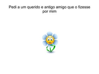 Pedi a um querido e antigo amigo que o fizesse por mim 