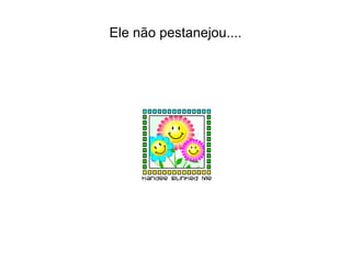 Ele não pestanejou.... 