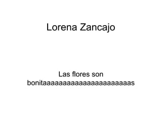 Lorena Zancajo
Las flores son
bonitaaaaaaaaaaaaaaaaaaaaaas
 