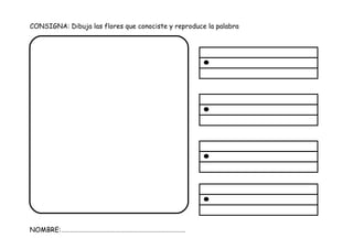 CONSIGNA: Dibuja las flores que conociste y reproduce la palabra
NOMBRE:……………………………………………………………………….
 