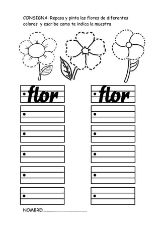 CONSIGNA: Repasa y pinta las flores de diferentes
colores y escribe como te indica la muestra
NOMBRE:………………………………………
 