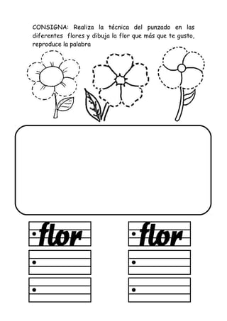 CONSIGNA: Realiza la técnica del punzado en las
diferentes flores y dibuja la flor que más que te gusto,
reproduce la palabra
 