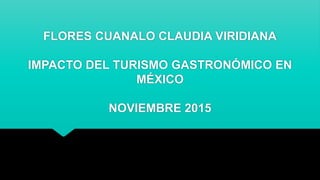 FLORES CUANALO CLAUDIA VIRIDIANA
IMPACTO DEL TURISMO GASTRONÓMICO EN
MÉXICO
NOVIEMBRE 2015
 