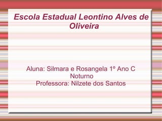 Escola Estadual Leontino Alves de Oliveira Aluna: Silmara e Rosangela 1º Ano C Noturno Professora: Nilzete dos Santos 