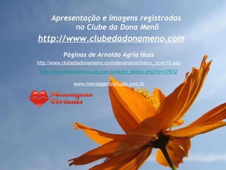 Apresentação e imagens registradas no Clube da Dona Menô http://www.clubedadonameno.com http://www.clubedadonameno.com/devaneios/menu_novo10.asp http://recantodasletras.uol.com.br/autor_textos.php?id=17612 www.mensagensvirtuais.com.br Páginas de Arnaldo Agria Huss 