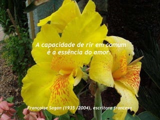 A capacidade de rir em comum é a essência do amor.  Françoise Sagan  (1935 /2004), escritora francesa   