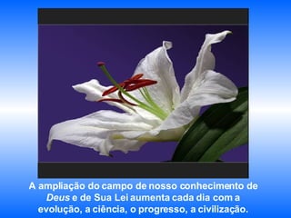 A ampliação do campo de nosso conhecimento de  Deus  e de Sua Lei aumenta cada dia com a  evolução, a ciência, o progresso, a civilização.  